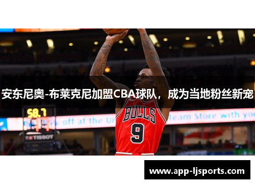 安东尼奥-布莱克尼加盟CBA球队，成为当地粉丝新宠