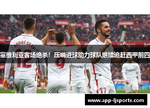 塞维利亚客场绝杀！压哨进球助力球队继续追赶西甲前四