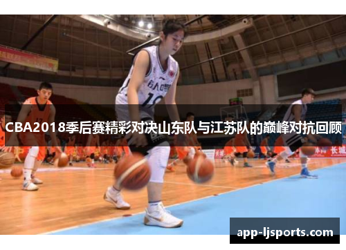 CBA2018季后赛精彩对决山东队与江苏队的巅峰对抗回顾